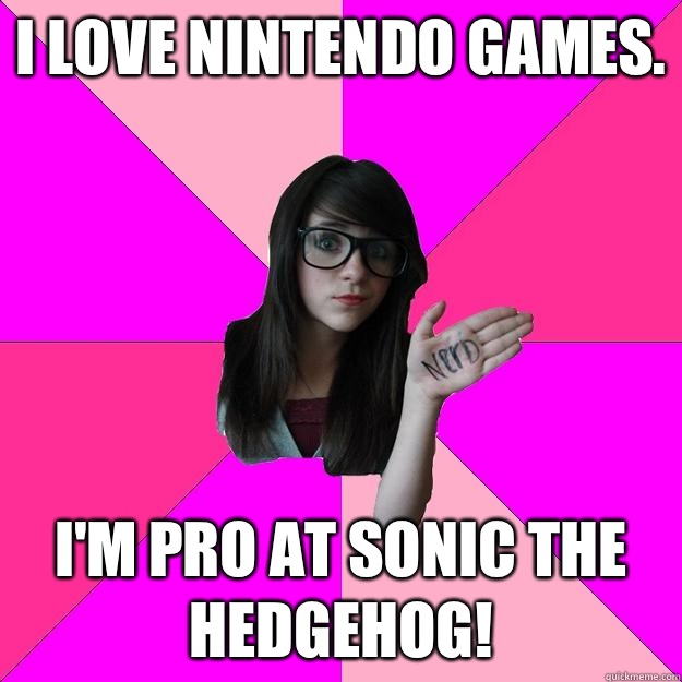 I love Nintendo games. I'm pro at Sonic the Hedgehog!  Idiot Nerd Girl
