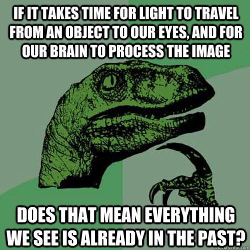 If it takes time for light to travel from an object to our eyes, and for our brain to process the image does that mean everything we see is already in the past? - If it takes time for light to travel from an object to our eyes, and for our brain to process the image does that mean everything we see is already in the past?  Philosoraptor