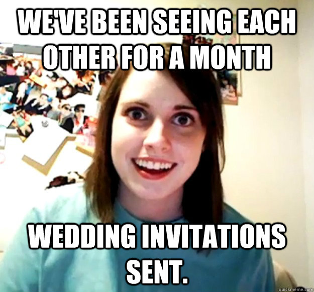 we've been seeing each other for a month wedding invitations sent.  Overly Attached Girlfriend