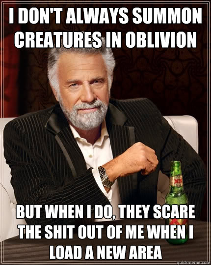 I don't always summon creatures in oblivion but when I do, they scare the shit out of me when i load a new area  The Most Interesting Man In The World