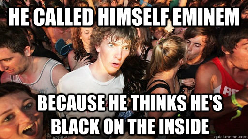 he called himself eminem because he thinks he's black on the inside  Sudden Clarity Clarence