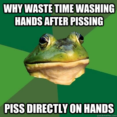 why waste time washing hands after pissing piss directly on hands  Foul Bachelor Frog