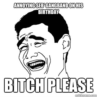 Annoying Seb' GangBand on his Birthday BITCH PLEASE  Meme
