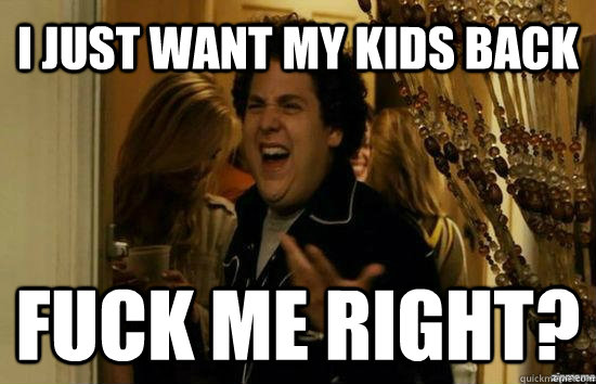 I just want my kids back Fuck me right?  Jonah Hill - Fuck me right