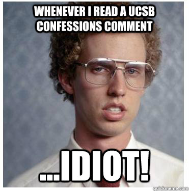 Whenever I read a ucsb confessions comment ...IDIOT!  Napoleon dynamite