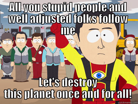 ALL YOU STUPID PEOPLE AND WELL ADJUSTED FOLKS FOLLOW ME LET'S DESTROY THIS PLANET ONCE AND FOR ALL! Captain Hindsight