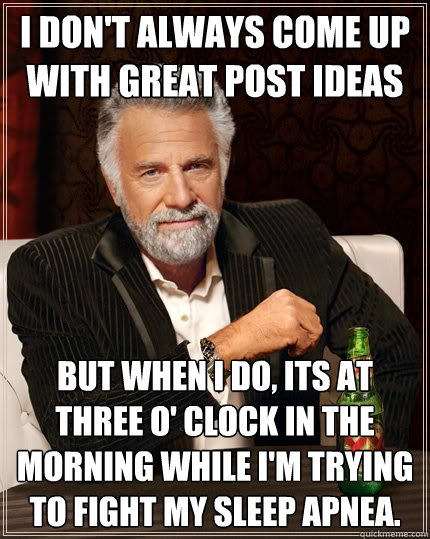 I don't always come up with great post ideas but when I do, its at three o' clock in the morning while I'm trying to fight my sleep apnea. - I don't always come up with great post ideas but when I do, its at three o' clock in the morning while I'm trying to fight my sleep apnea.  The Most Interesting Man In The World
