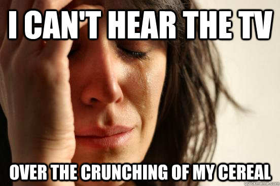 I can't hear the tv over the crunching of my cereal  First World Problems