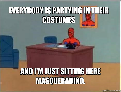 Everybody is partying in their costumes And I'm just sitting here masquerading.   Spiderman