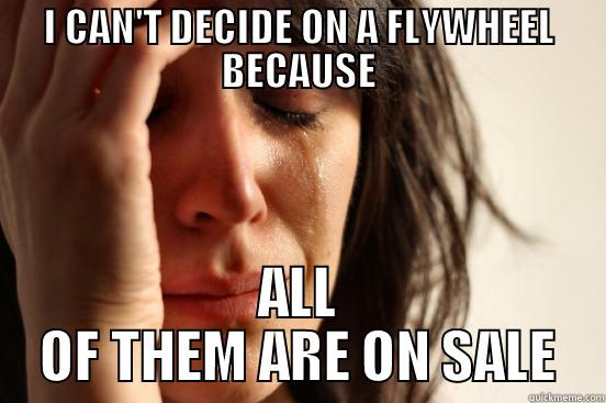 I CAN'T DECIDE ON A FLYWHEEL BECAUSE ALL OF THEM ARE ON SALE First World Problems