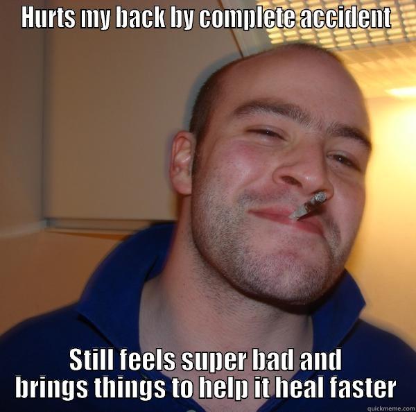 HURTS MY BACK BY COMPLETE ACCIDENT STILL FEELS SUPER BAD AND BRINGS THINGS TO HELP IT HEAL FASTER Good Guy Greg 