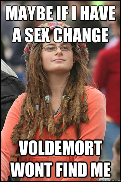 Maybe if I have a sex change Voldemort wont find me  College Liberal