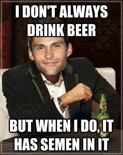 I don't always drink beer But when I do, it has semen in it - I don't always drink beer But when I do, it has semen in it  The Most Interesting Stifler In The World