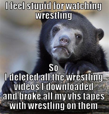 I FEEL STUPID FOR WATCHING WRESTLING SO I DELETED ALL THE WRESTLING VIDEOS I DOWNLOADED AND BROKE ALL MY VHS TAPES WITH WRESTLING ON THEM Confession Bear