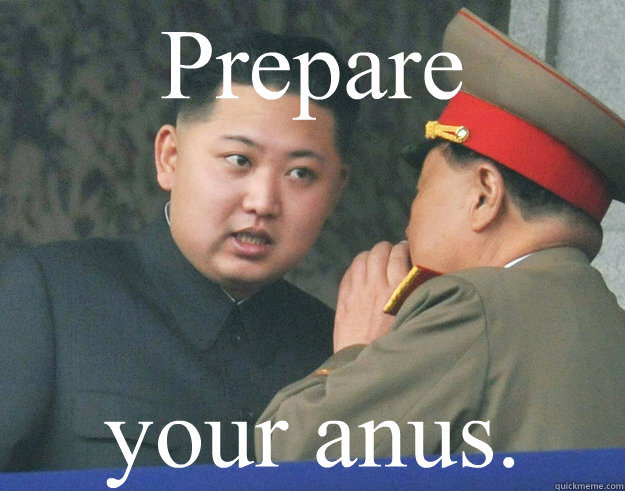 Prepare your anus.  Hungry Kim Jong Un