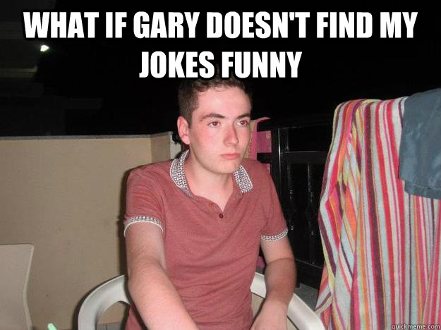 What if gary doesn't find my jokes funny  - What if gary doesn't find my jokes funny   What if gibb