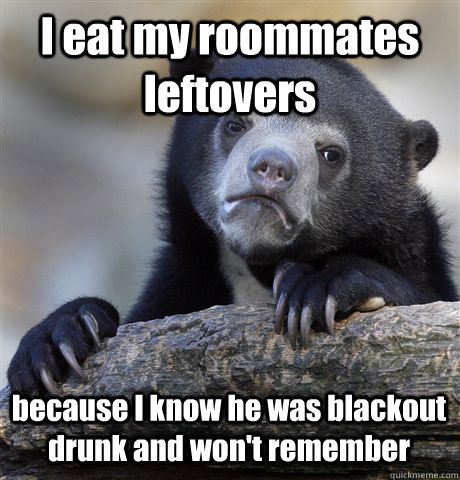 I eat my roommates leftovers  because I know he was blackout drunk and won't remember  Confession Bear