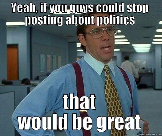 YEAH, IF YOU GUYS COULD STOP POSTING ABOUT POLITICS THAT WOULD BE GREAT Office Space Lumbergh