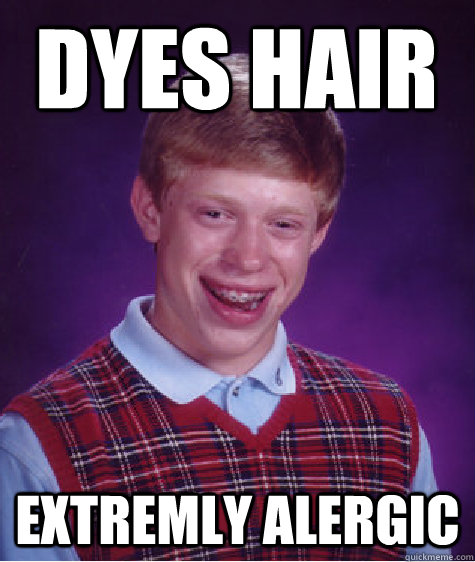 Dyes hair extremly alergic  Bad Luck Brian