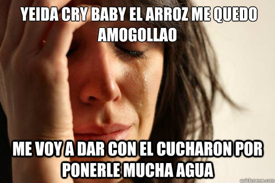  Yeida Cry baby El arroz me quedo amogollao me voy a dar con el cucharon por ponerle mucha agua -  Yeida Cry baby El arroz me quedo amogollao me voy a dar con el cucharon por ponerle mucha agua  First World Problems