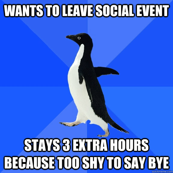 Wants to leave social event stays 3 extra hours because too shy to say bye  Socially Awkward Penguin