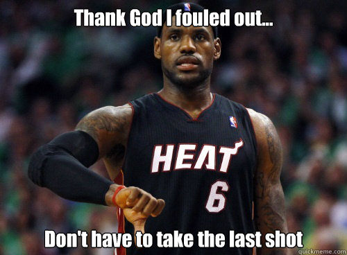 Thank God I fouled out... Don't have to take the last shot  Lebron James