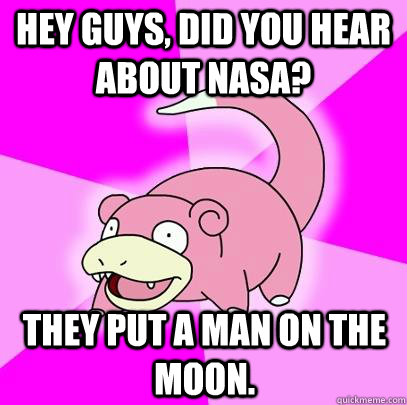 Hey guys, did you hear about nasa? They put a man on the moon.  Slowpoke