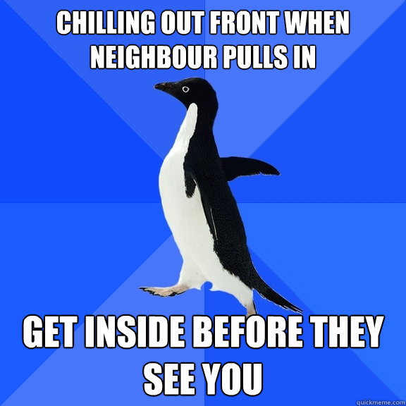 chilling out front when neighbour pulls in get inside before they see you  Socially Awkward Penguin