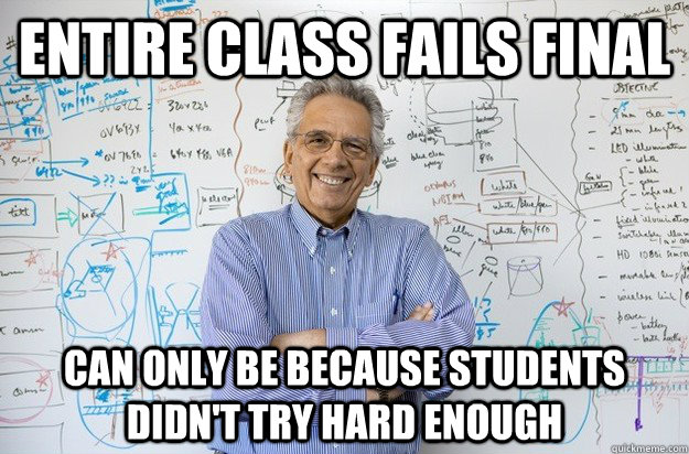 Entire Class Fails Final Can only be because students didn't Try hard enough  Engineering Professor
