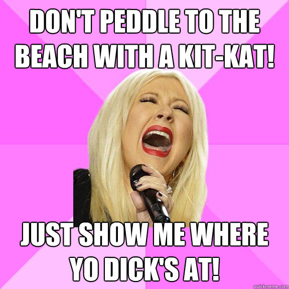 Don't peddle to the beach with a kit-kat! Just show me where yo dick's at!  Wrong Lyrics Christina