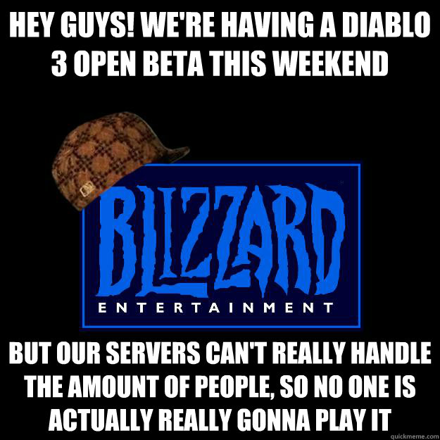 Hey guys! We're having a diablo 3 open beta this weekend but our servers can't really handle the amount of people, so no one is actually really gonna play it  