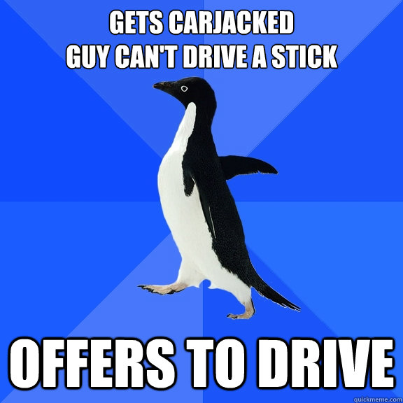 Gets carjacked 
Guy can't drive a stick offers to drive  Socially Awkward Penguin