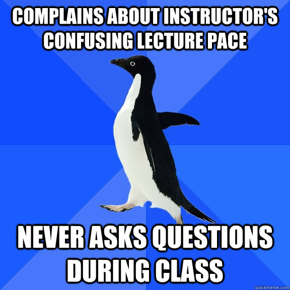 complains about instructor's confusing lecture pace never asks questions during class  Socially Awkward Penguin
