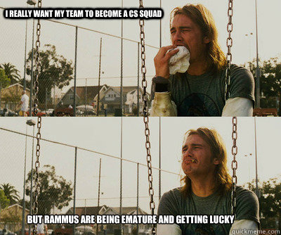 I really want my team to become a CS squad But rammus are being emature and getting lucky  First World Stoner Problems