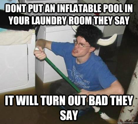 dont put an inflatable pool in your laundry room they say it will turn out bad they say  They said