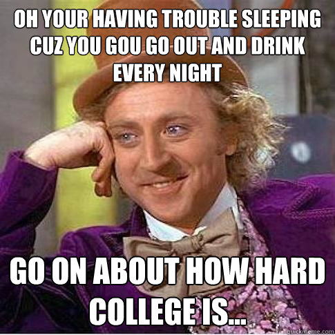 Oh Your having trouble sleeping cuz you gou go out and drink every night Go on about how hard college is...  Condescending Willy Wonka