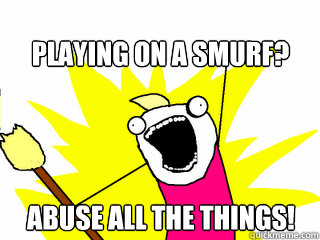 Playing on a smurf? abuse all the things!  All The Things