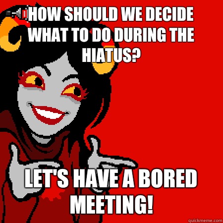 How should we decide what to do during the hiatus? Let's have a bored meeting! - How should we decide what to do during the hiatus? Let's have a bored meeting!  Misc