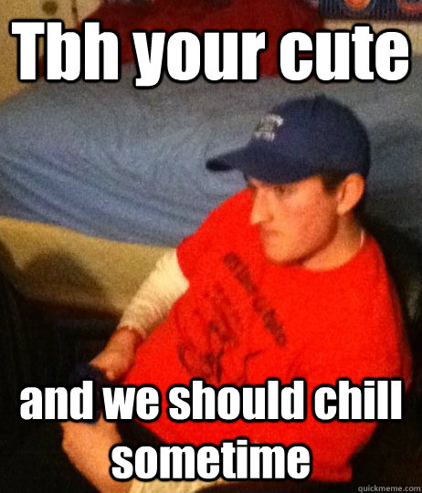 Tbh your cute and we should chill sometime - Tbh your cute and we should chill sometime  Im working the poke game