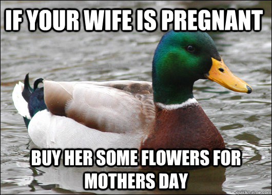 if your wife is pregnant buy her some flowers for mothers day  Actual Advice Mallard