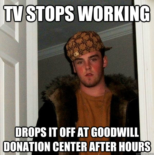 TV stops working Drops it off at Goodwill donation center after hours - TV stops working Drops it off at Goodwill donation center after hours  Scumbag Steve