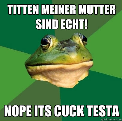 titten meiner mutter sind echt! nope its cuck testa  Foul Bachelor Frog
