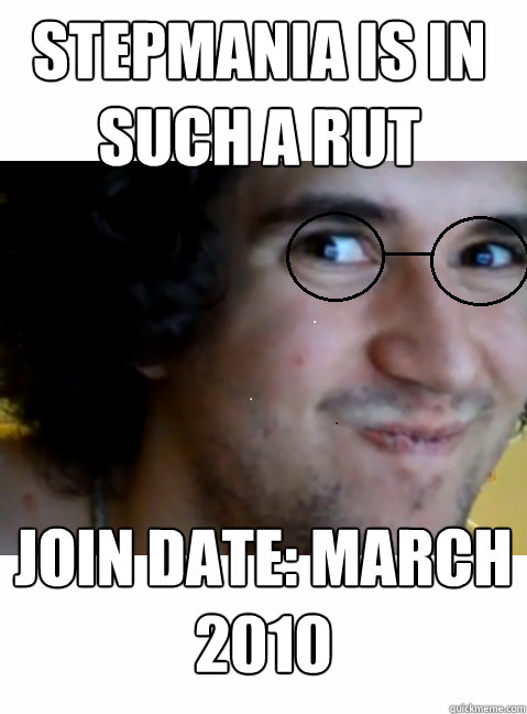stepmania is in such a rut join date: March 2010  HIPSTER STEPMANIA