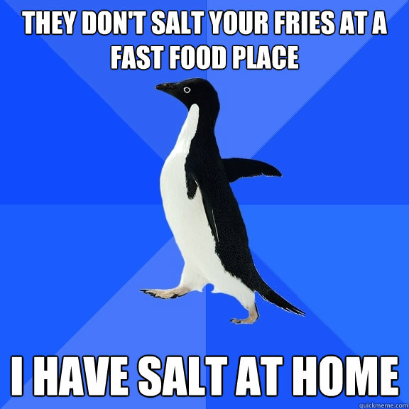 they don't salt your fries at a fast food place i have salt at home  Socially Awkward Penguin
