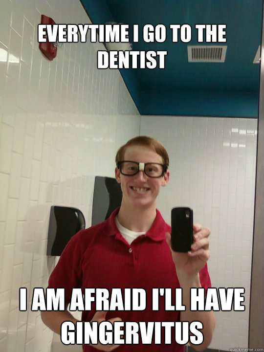 Everytime I go to the dentist I am afraid I'll have Gingervitus  