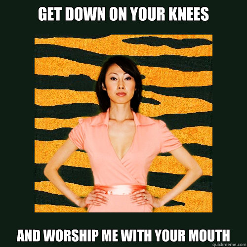 Get down on your knees and worship me with your mouth  Tiger Mom