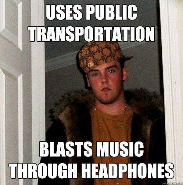 Uses public transportation Blasts music through headphones - Uses public transportation Blasts music through headphones  Scumbag Steve