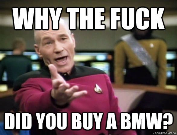 why the fuck did you buy a bmw?  Annoyed Picard HD