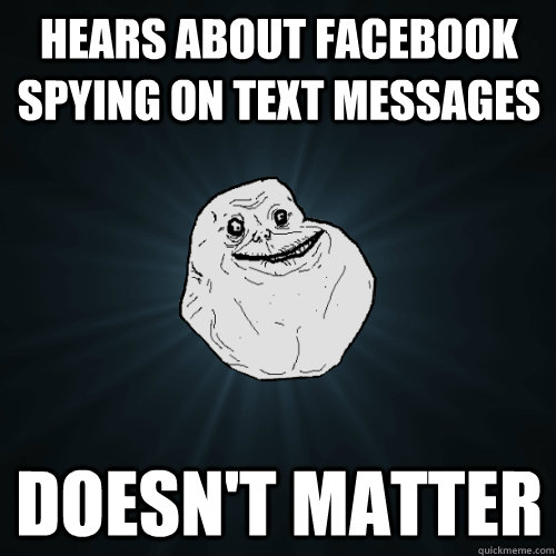 Hears about facebook spying on TExt messages  Doesn't matter  Forever Alone