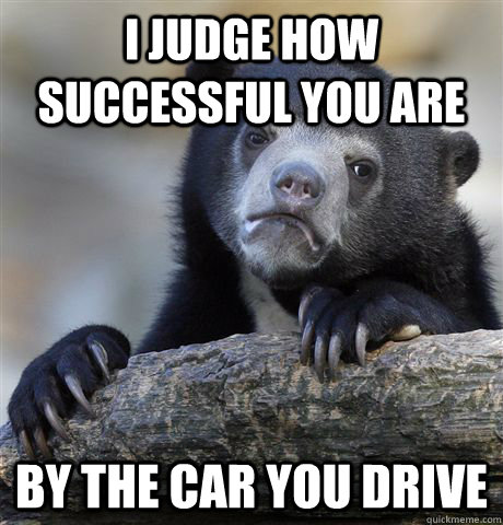 I judge how successful you are By the car you drive  Confession Bear